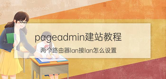 pageadmin建站教程 两个路由器lan接lan怎么设置？